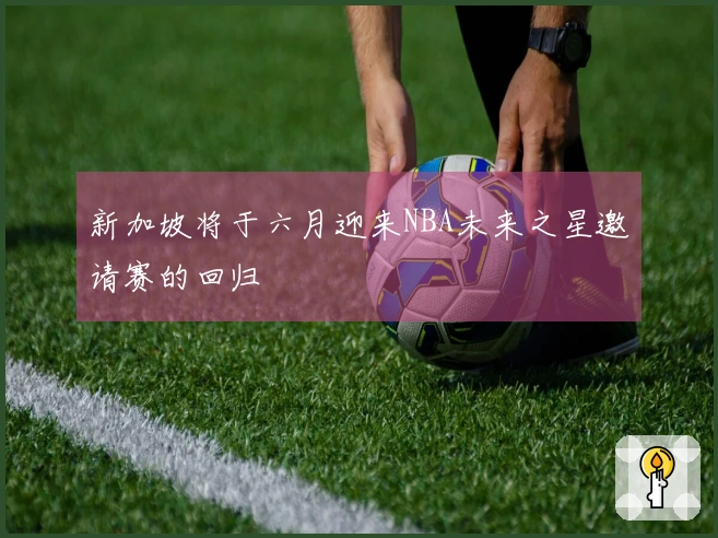 新加坡将于六月迎来NBA未来之星邀请赛的回归