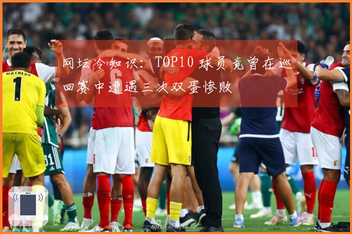 网坛冷知识：TOP10 球员竟曾在巡回赛中遭遇三次双蛋惨败