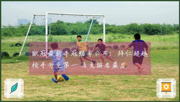 欧冠最新夺冠赔率公布：拜仁超越枪手升至第一 马竞排名最后