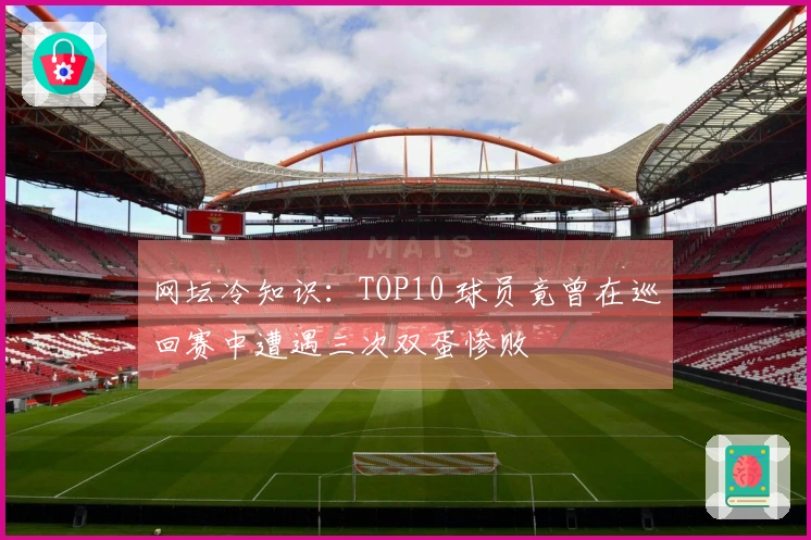 网坛冷知识：TOP10 球员竟曾在巡回赛中遭遇三次双蛋惨败