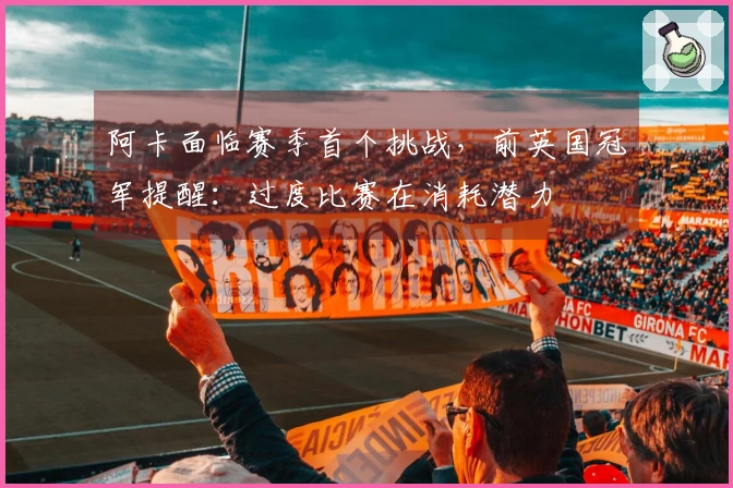 阿卡面临赛季首个挑战，前英国冠军提醒：过度比赛在消耗潜力
