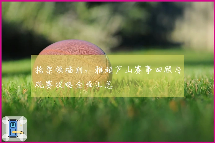抢票领福利，雅超芦山赛事回顾与观赛攻略全面汇总