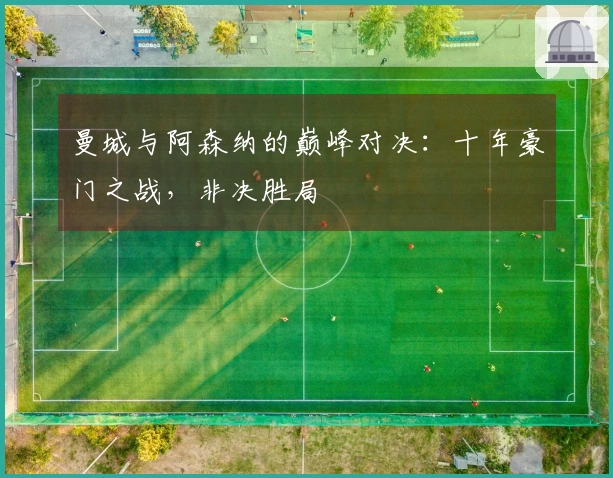 曼城与阿森纳的巅峰对决：十年豪门之战，非决胜局
