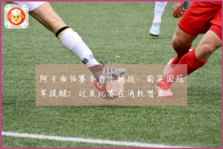 阿卡面临赛季首个挑战，前英国冠军提醒：过度比赛在消耗潜力