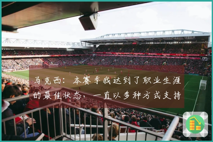 马克西：本赛季我达到了职业生涯的最佳状态，一直以多种方式支持球队