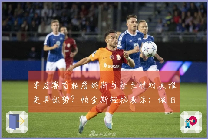 季后赛首轮詹姆斯与杜兰特对决谁更具优势？帕金斯轻松表示：依旧偏爱老詹