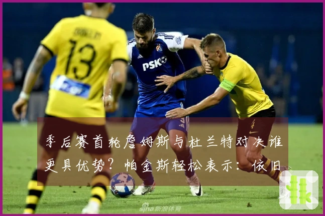 季后赛首轮詹姆斯与杜兰特对决谁更具优势？帕金斯轻松表示：依旧偏爱老詹