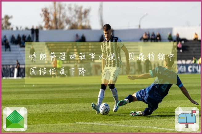 特朗普召回驻华大使，贝森特称中国信任度下降