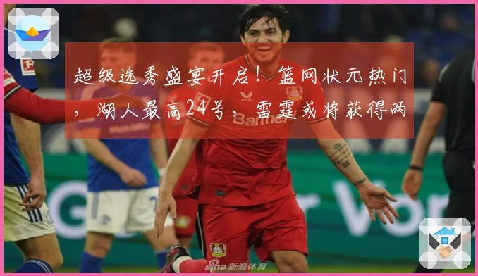 超级选秀盛宴开启！篮网状元热门，湖人最高24号，雷霆或将获得两枚乐透签