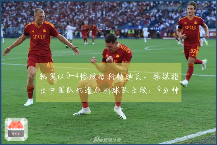 韩国以0-4惨败给科特迪瓦，韩媒指出中国队也遭非洲球队击败，9分钟内失2球