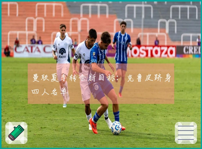 曼联夏季转会新目标：克鲁皮跻身四人名单