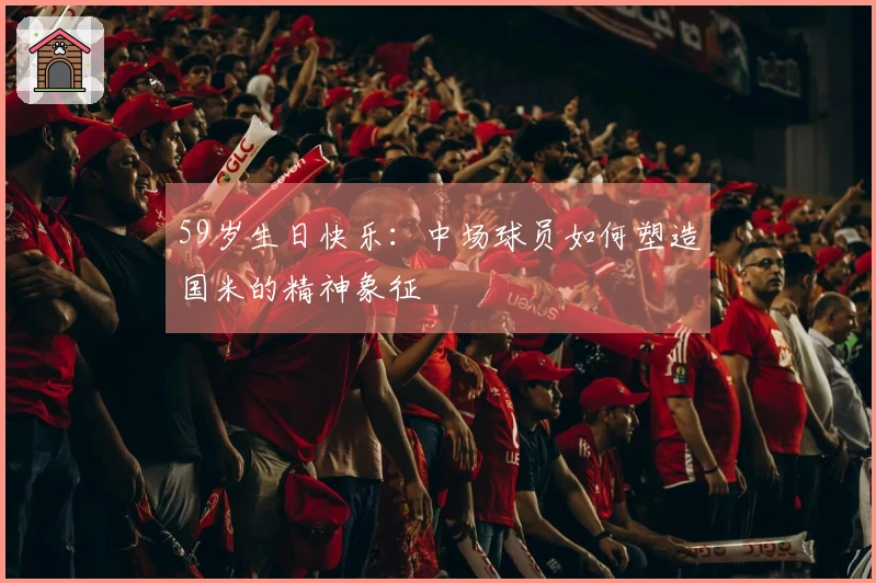 59岁生日快乐：中场球员如何塑造国米的精神象征