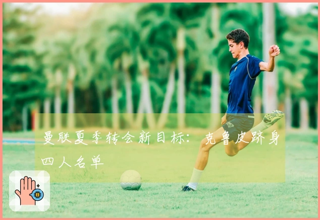 曼联夏季转会新目标：克鲁皮跻身四人名单