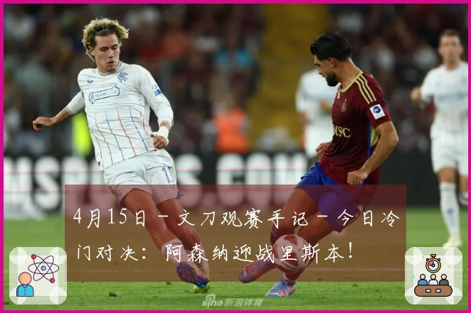 4月15日 - 文刀观赛手记 - 今日冷门对决：阿森纳迎战里斯本！